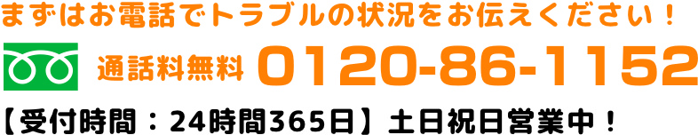 まずはお電話でトラブルの状況をお伝えください！通話無料0120-86-1152　受付時間：24時間365日土日祝日営業