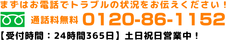 まずはお電話でトラブルの状況をお伝えください！通話無料0120-86-1152　受付時間：24時間365日土日祝日営業